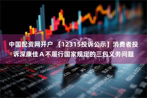 中国配资网开户 【12315投诉公示】消费者投诉深康佳Ａ不履行国家规定的三包义务问题