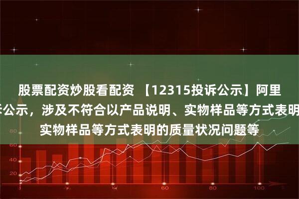 股票配资炒股看配资 【12315投诉公示】阿里健康新增12件投诉公示，涉及不符合以产品说明、实物样品等方式表明的质量状况问题等