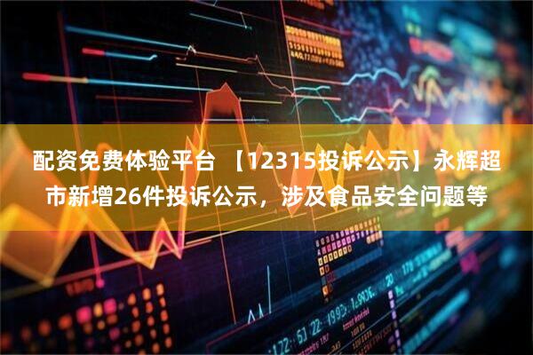 配资免费体验平台 【12315投诉公示】永辉超市新增26件投诉公示，涉及食品安全问题等
