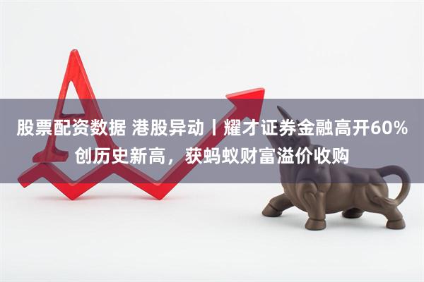 股票配资数据 港股异动丨耀才证券金融高开60%创历史新高，获蚂蚁财富溢价收购