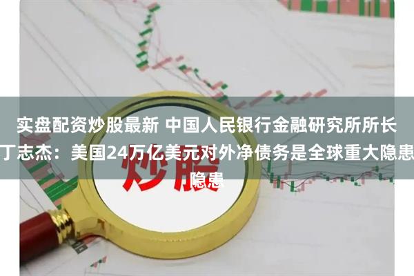 实盘配资炒股最新 中国人民银行金融研究所所长丁志杰：美国24万亿美元对外净债务是全球重大隐患