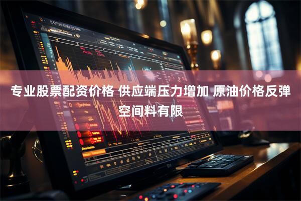 专业股票配资价格 供应端压力增加 原油价格反弹空间料有限