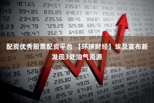 配资优秀股票配资平台 【环球财经】埃及宣布新发现3处油气资源