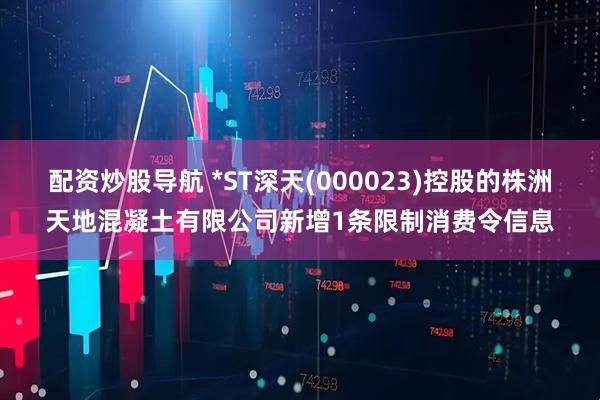 配资炒股导航 *ST深天(000023)控股的株洲天地混凝土有限公司新增1条限制消费令信息