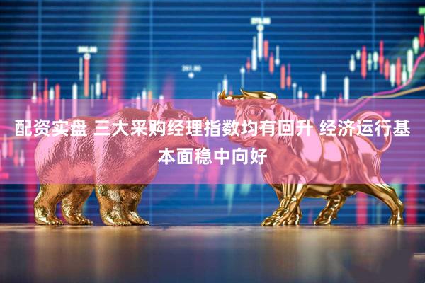 配资实盘 三大采购经理指数均有回升 经济运行基本面稳中向好