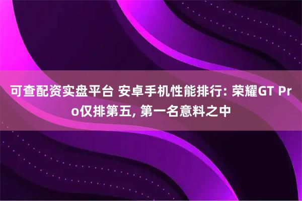 可查配资实盘平台 安卓手机性能排行: 荣耀GT Pro仅排第五, 第一名意料之中