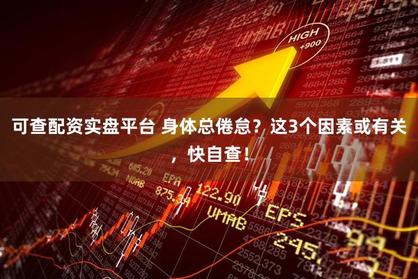 可查配资实盘平台 身体总倦怠？这3个因素或有关，快自查！