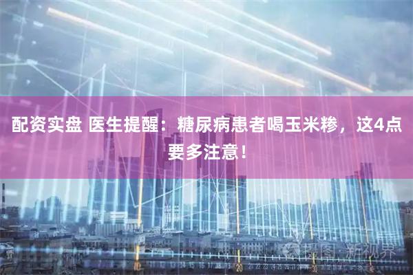配资实盘 医生提醒：糖尿病患者喝玉米糁，这4点要多注意！