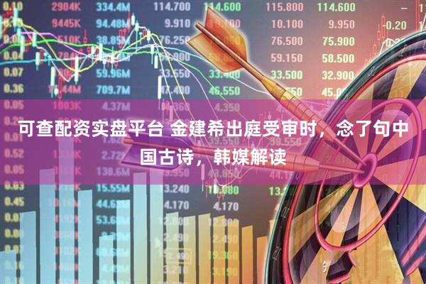 可查配资实盘平台 金建希出庭受审时，念了句中国古诗，韩媒解读