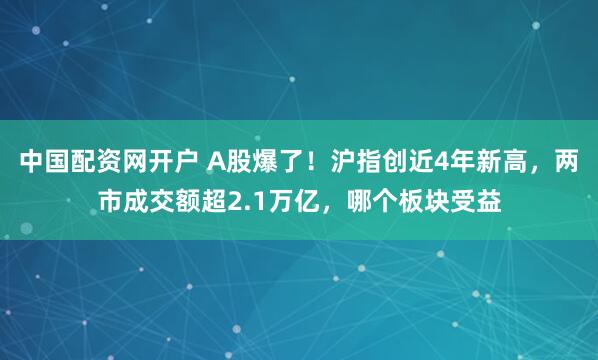 中国配资网开户 A股爆了！沪指创近4年新高，两市成交额超2.1万亿，哪个板块受益