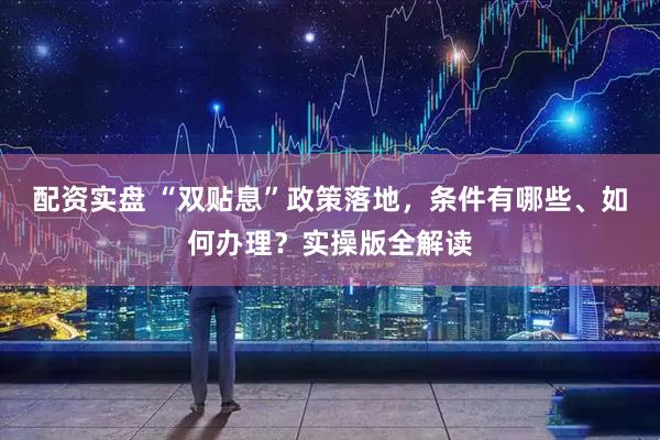 配资实盘 “双贴息”政策落地，条件有哪些、如何办理？实操版全解读