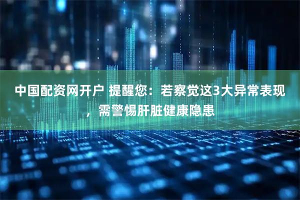 中国配资网开户 提醒您：若察觉这3大异常表现，需警惕肝脏健康隐患