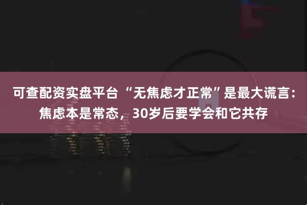 可查配资实盘平台 “无焦虑才正常”是最大谎言：焦虑本是常态，30岁后要学会和它共存