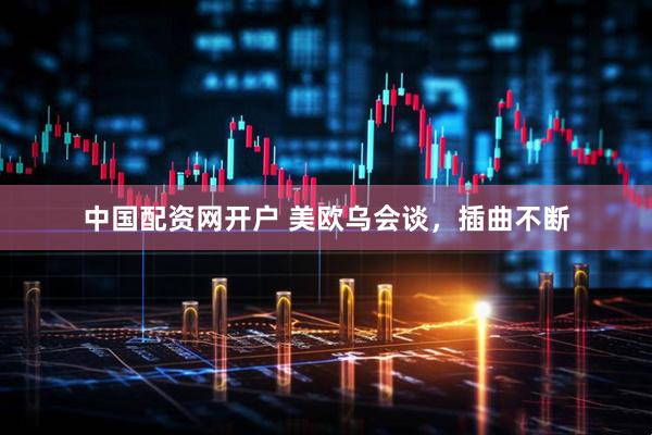 中国配资网开户 美欧乌会谈，插曲不断