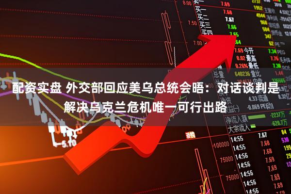 配资实盘 外交部回应美乌总统会晤：对话谈判是解决乌克兰危机唯一可行出路