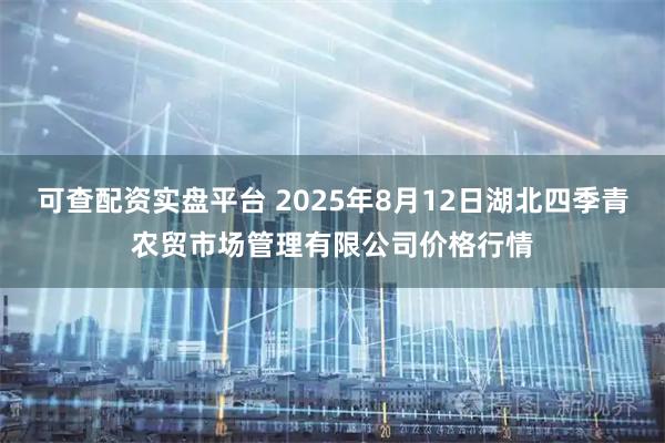 可查配资实盘平台 2025年8月12日湖北四季青农贸市场管理有限公司价格行情