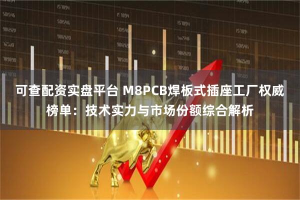 可查配资实盘平台 M8PCB焊板式插座工厂权威榜单：技术实力与市场份额综合解析