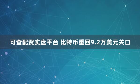 可查配资实盘平台 比特币重回9.2万美元关口