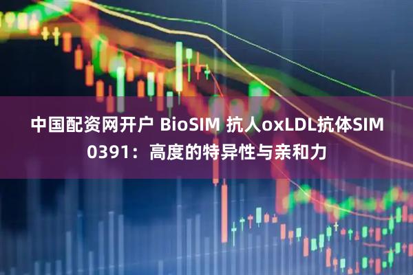 中国配资网开户 BioSIM 抗人oxLDL抗体SIM0391：高度的特异性与亲和力