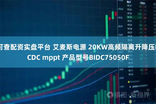 可查配资实盘平台 艾麦斯电源 20KW高频隔离升降压DCDC mppt 产品型号BIDC75050F