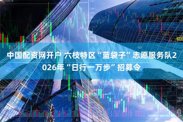 中国配资网开户 六枝特区“蓝袋子”志愿服务队2026年“日行一万步”招募令