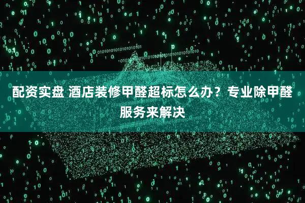 配资实盘 酒店装修甲醛超标怎么办？专业除甲醛服务来解决