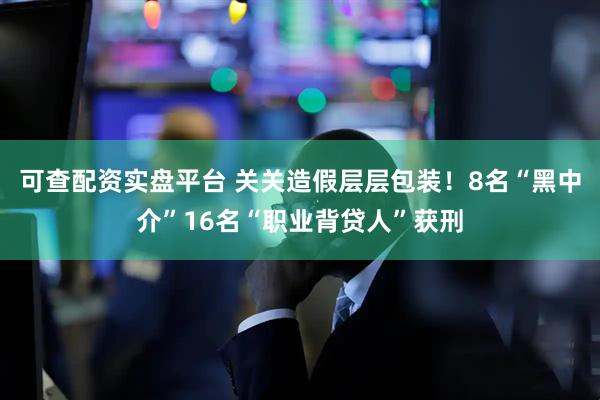 可查配资实盘平台 关关造假层层包装！8名“黑中介”16名“职业背贷人”获刑